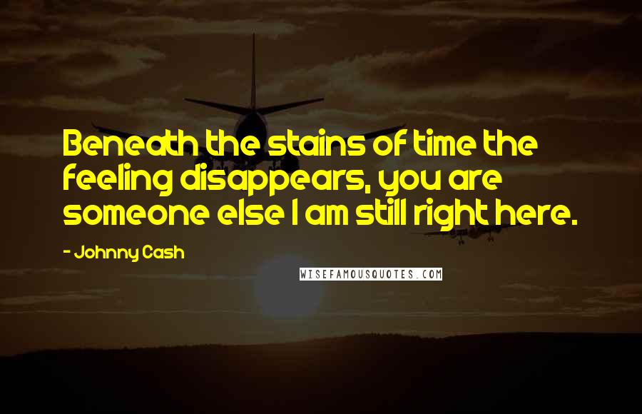 Johnny Cash quotes: Beneath the stains of time the feeling disappears, you are someone else I am still right here.