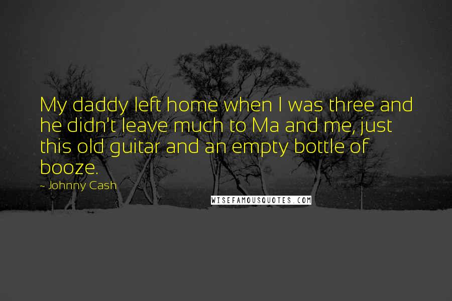 Johnny Cash quotes: My daddy left home when I was three and he didn't leave much to Ma and me, just this old guitar and an empty bottle of booze.