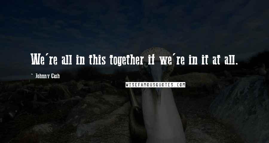 Johnny Cash quotes: We're all in this together if we're in it at all.