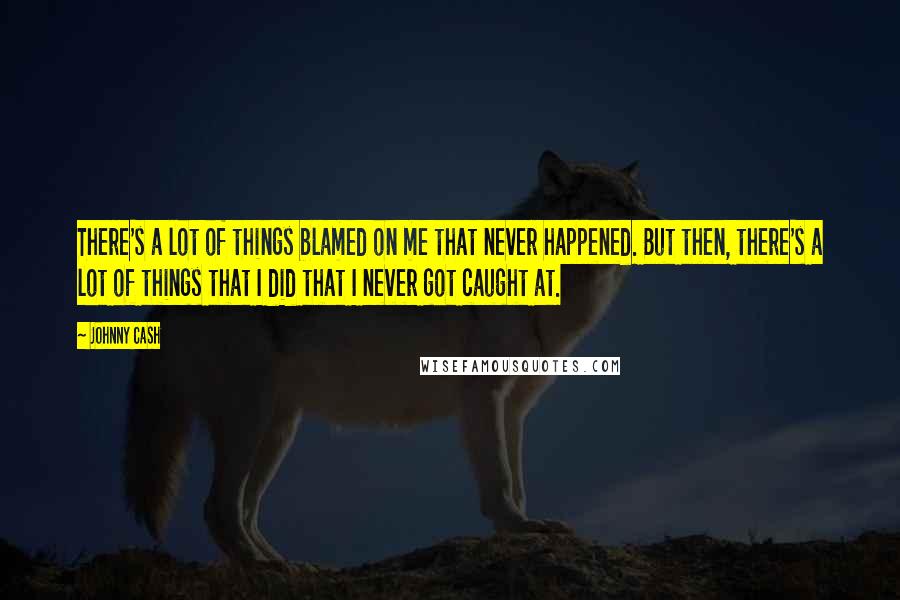 Johnny Cash quotes: There's a lot of things blamed on me that never happened. But then, there's a lot of things that I did that I never got caught at.