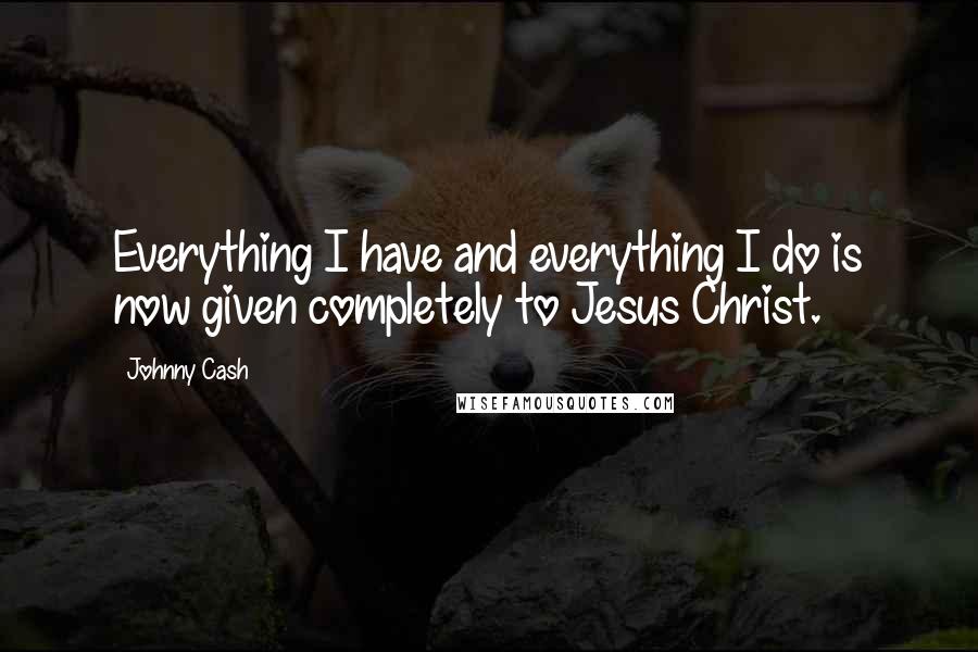 Johnny Cash quotes: Everything I have and everything I do is now given completely to Jesus Christ.