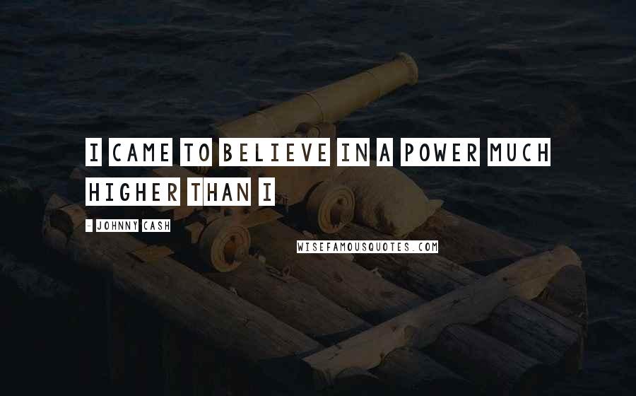 Johnny Cash quotes: I came to believe in a power much higher than I