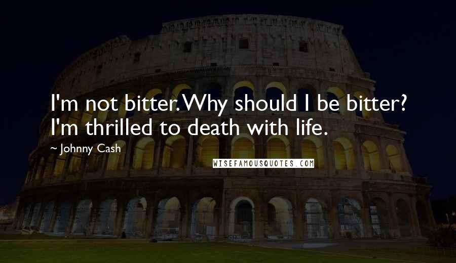 Johnny Cash quotes: I'm not bitter. Why should I be bitter? I'm thrilled to death with life.