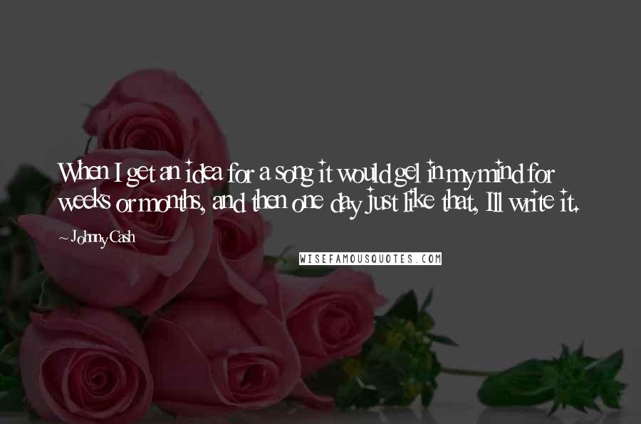 Johnny Cash quotes: When I get an idea for a song it would gel in my mind for weeks or months, and then one day just like that, Ill write it. Johnny Cash quotes: When I get an idea for a song it would gel in my mind for weeks or months, and then one day just like that, Ill write it.