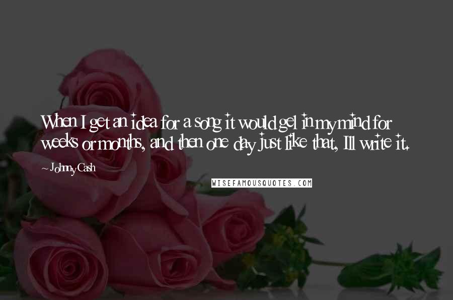 Johnny Cash quotes: When I get an idea for a song it would gel in my mind for weeks or months, and then one day just like that, Ill write it.