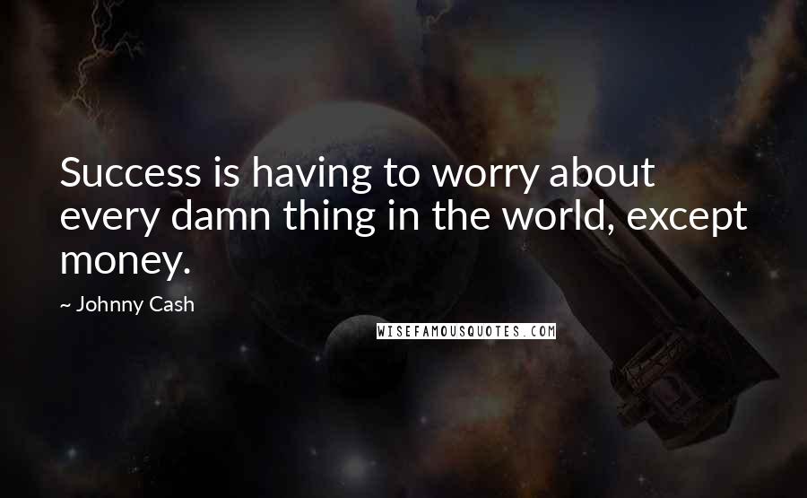 Johnny Cash quotes: Success is having to worry about every damn thing in the world, except money.