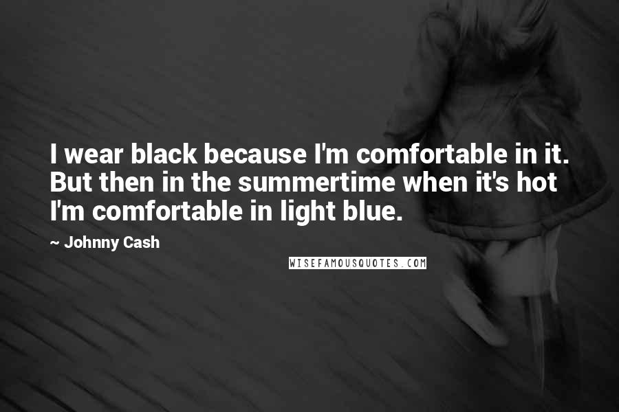 Johnny Cash quotes: I wear black because I'm comfortable in it. But then in the summertime when it's hot I'm comfortable in light blue.