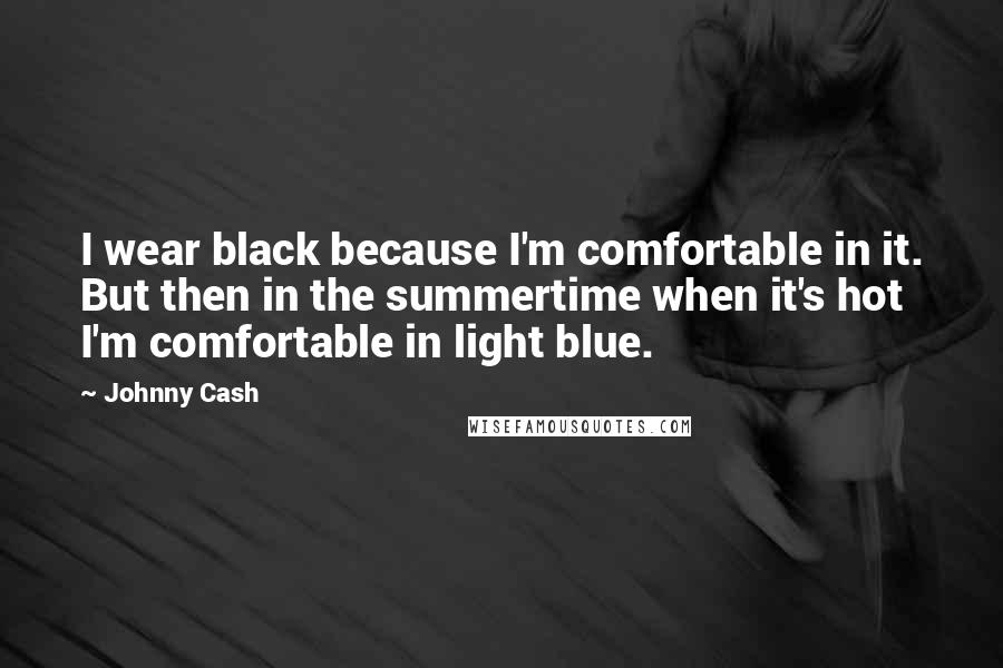 Johnny Cash quotes: I wear black because I'm comfortable in it. But then in the summertime when it's hot I'm comfortable in light blue. Johnny Cash quotes: I wear black because I'm comfortable in it. But then in the summertime when it's hot I'm comfortable in light blue.