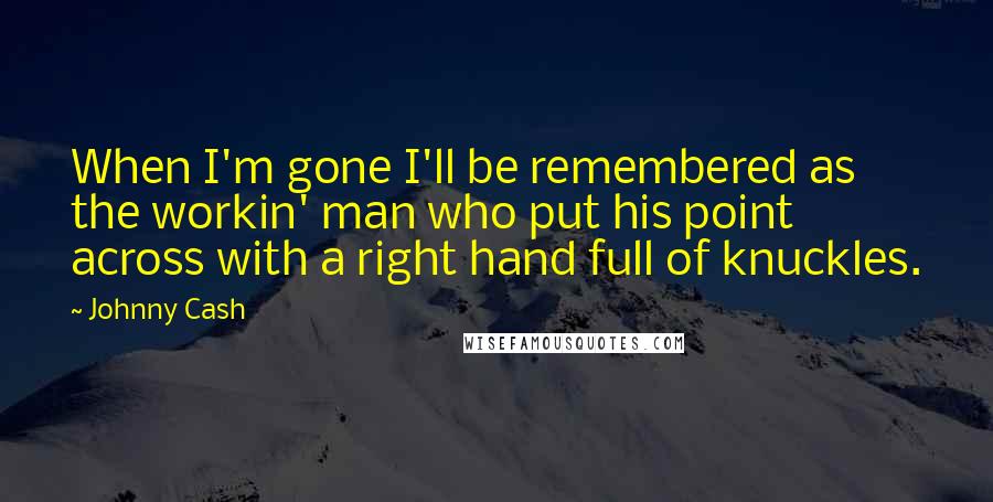Johnny Cash quotes: When I'm gone I'll be remembered as the workin' man who put his point across with a right hand full of knuckles. Johnny Cash quotes: When I'm gone I'll be remembered as the workin' man who put his point across with a right hand full of knuckles.