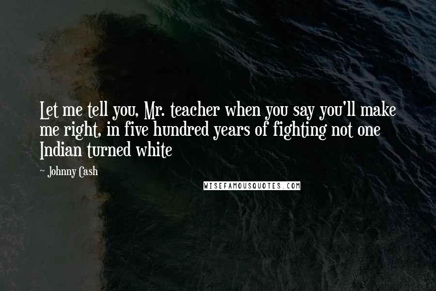Johnny Cash quotes: Let me tell you, Mr. teacher when you say you'll make me right, in five hundred years of fighting not one Indian turned white Johnny Cash quotes: Let me tell you, Mr. teacher when you say you'll make me right, in five hundred years of fighting not one Indian turned white