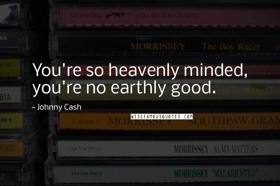 Johnny Cash quotes: You're so heavenly minded, you're no earthly good.