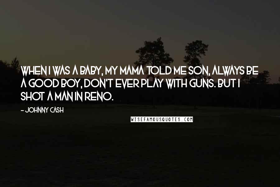 Johnny Cash quotes: When I was a baby, my mama told me son, always be a good boy, don't ever play with guns. But I shot a man in Reno.