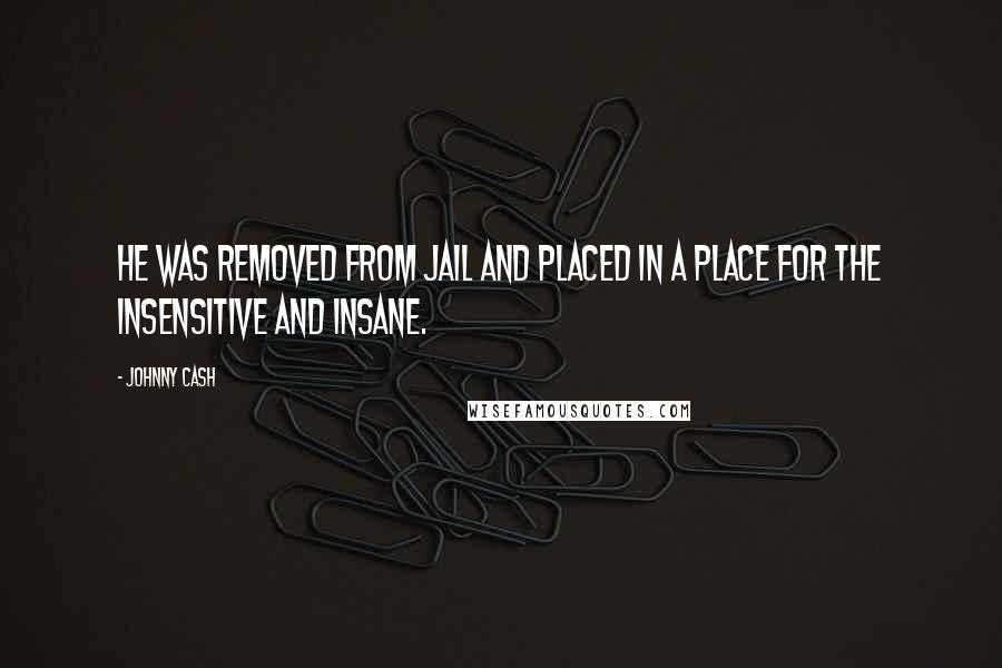 Johnny Cash quotes: He was removed from jail and placed in a place for the insensitive and insane.