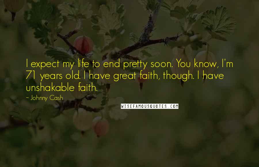 Johnny Cash quotes: I expect my life to end pretty soon. You know, I'm 71 years old. I have great faith, though. I have unshakable faith.