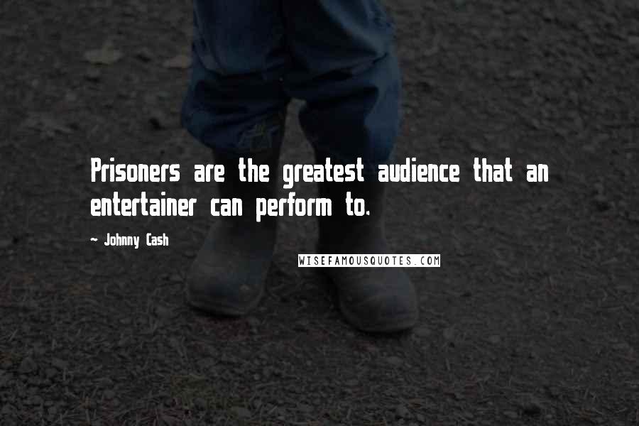 Johnny Cash quotes: Prisoners are the greatest audience that an entertainer can perform to.