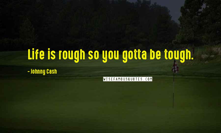 Johnny Cash quotes: Life is rough so you gotta be tough.