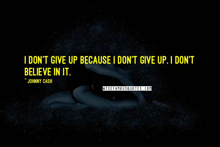 Johnny Cash quotes: I don't give up because I don't give up. I don't believe in it.