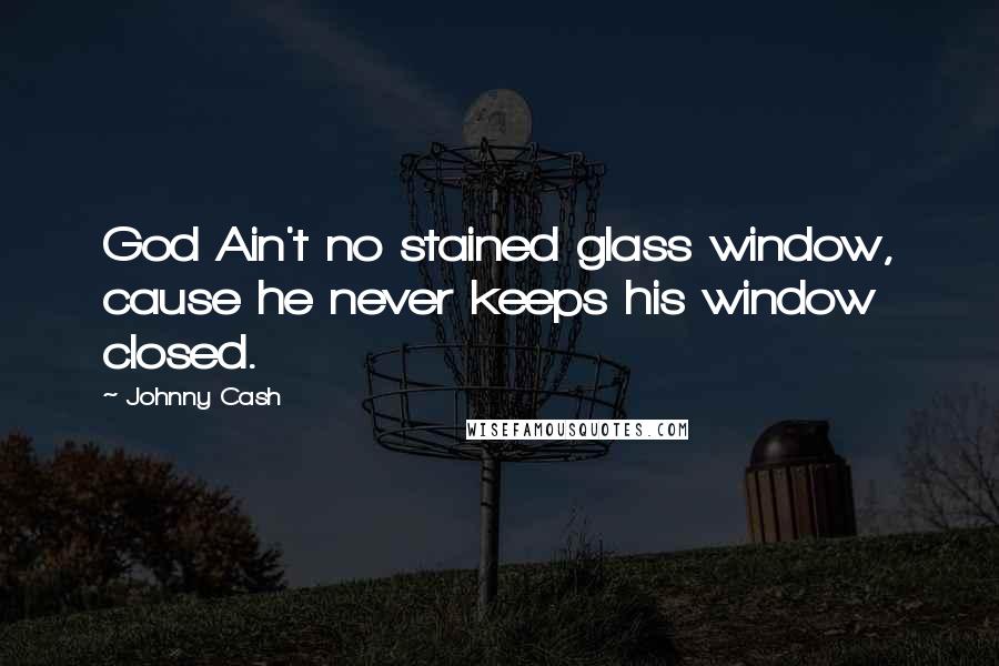 Johnny Cash quotes: God Ain't no stained glass window, cause he never keeps his window closed.
