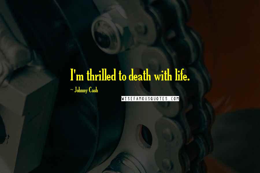 Johnny Cash quotes: I'm thrilled to death with life.