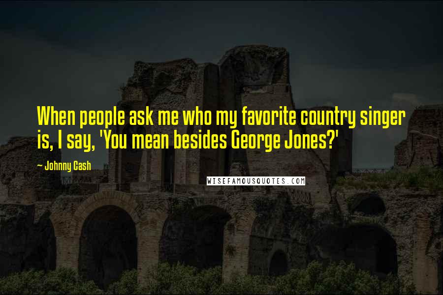 Johnny Cash quotes: When people ask me who my favorite country singer is, I say, 'You mean besides George Jones?'