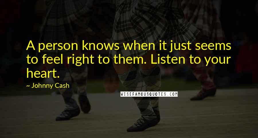 Johnny Cash quotes: A person knows when it just seems to feel right to them. Listen to your heart.