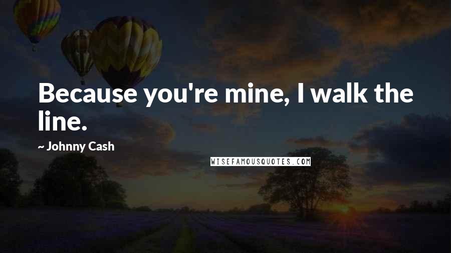 Johnny Cash quotes: Because you're mine, I walk the line.