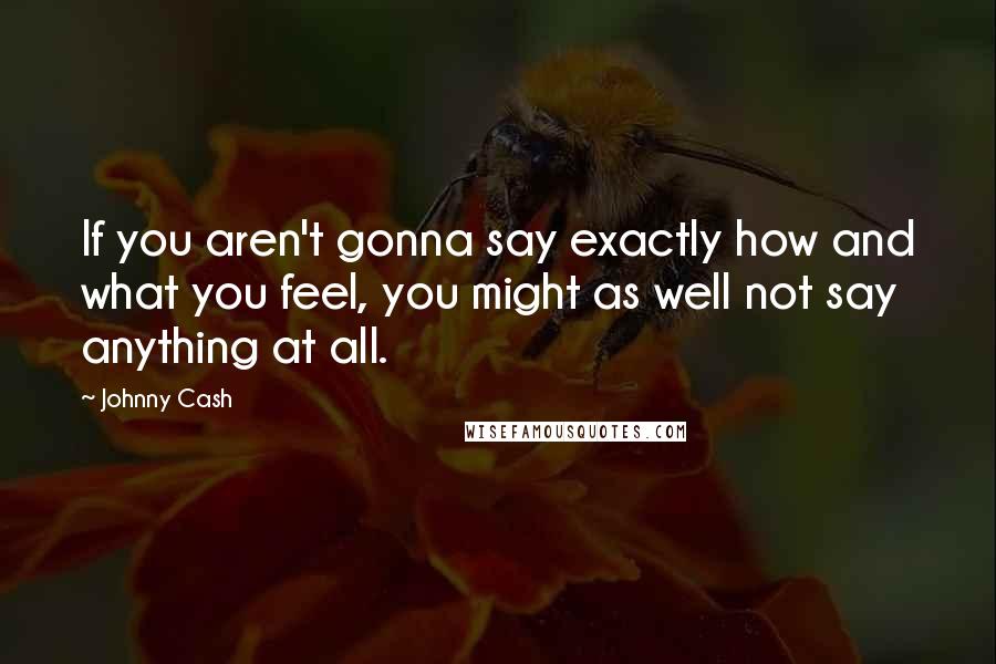Johnny Cash quotes: If you aren't gonna say exactly how and what you feel, you might as well not say anything at all.