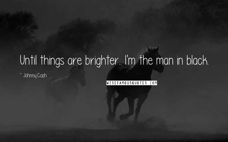 Johnny Cash quotes: Until things are brighter.. I'm the man in black.