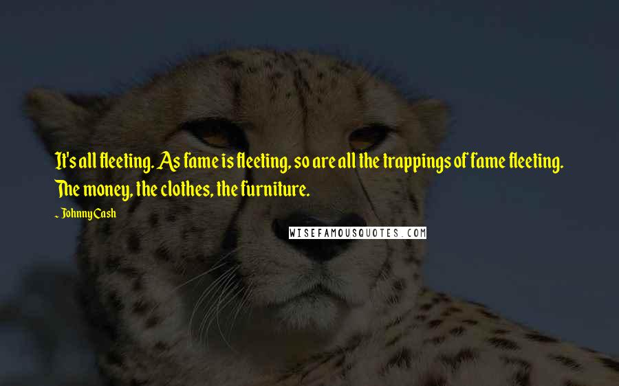 Johnny Cash quotes: It's all fleeting. As fame is fleeting, so are all the trappings of fame fleeting. The money, the clothes, the furniture.