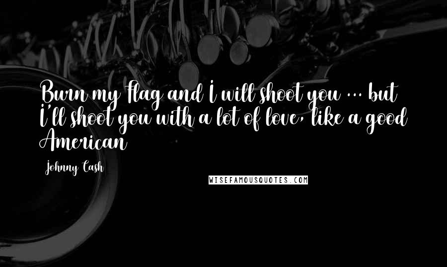 Johnny Cash quotes: Burn my Flag and I will shoot you ... but I'll shoot you with a lot of love, like a good American