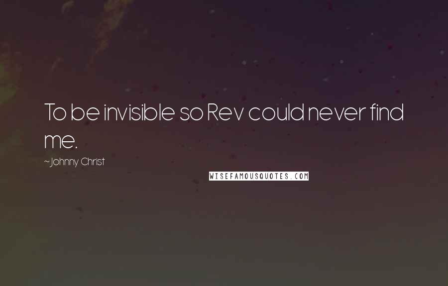 Johnny Christ quotes: To be invisible so Rev could never find me.