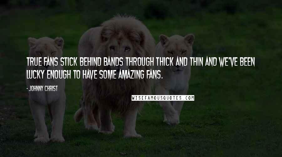 Johnny Christ quotes: True fans stick behind bands through thick and thin and we've been lucky enough to have some amazing fans.