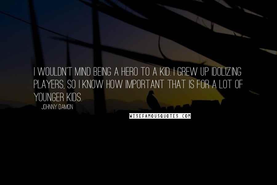 Johnny Damon quotes: I wouldn't mind being a hero to a kid. I grew up idolizing players, so I know how important that is for a lot of younger kids.