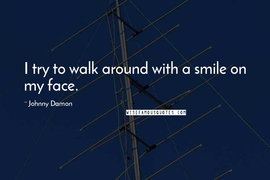 Johnny Damon quotes: I try to walk around with a smile on my face.