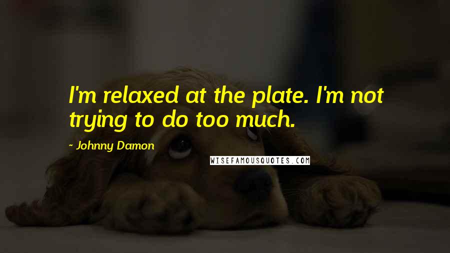 Johnny Damon quotes: I'm relaxed at the plate. I'm not trying to do too much.