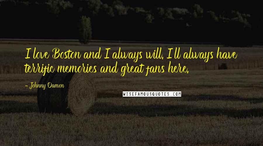 Johnny Damon quotes: I love Boston and I always will. I'll always have terrific memories and great fans here.