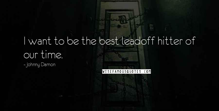 Johnny Damon quotes: I want to be the best leadoff hitter of our time.