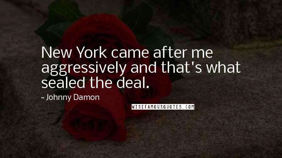 Johnny Damon quotes: New York came after me aggressively and that's what sealed the deal.