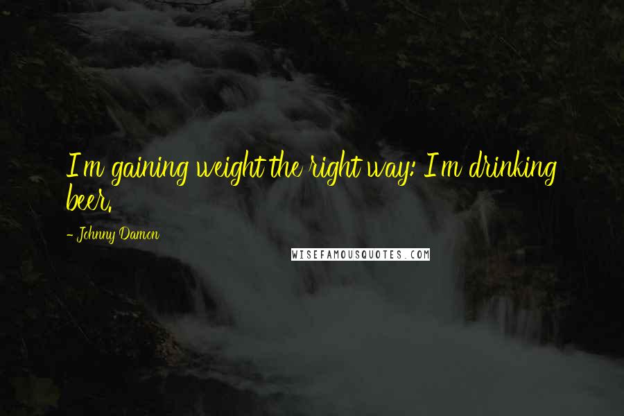 Johnny Damon quotes: I'm gaining weight the right way: I'm drinking beer.