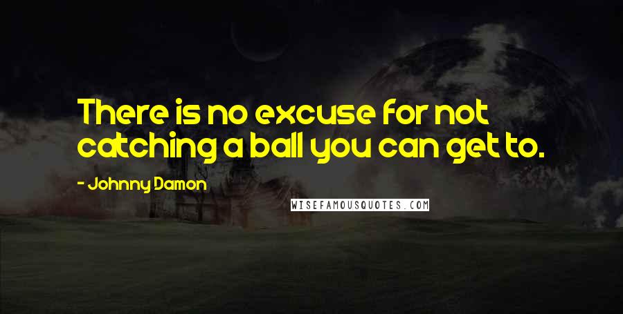 Johnny Damon quotes: There is no excuse for not catching a ball you can get to.