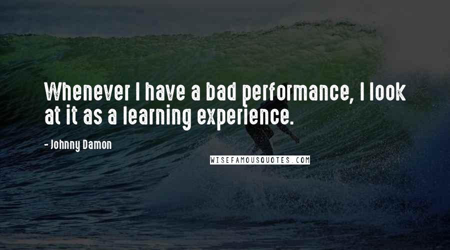 Johnny Damon quotes: Whenever I have a bad performance, I look at it as a learning experience.