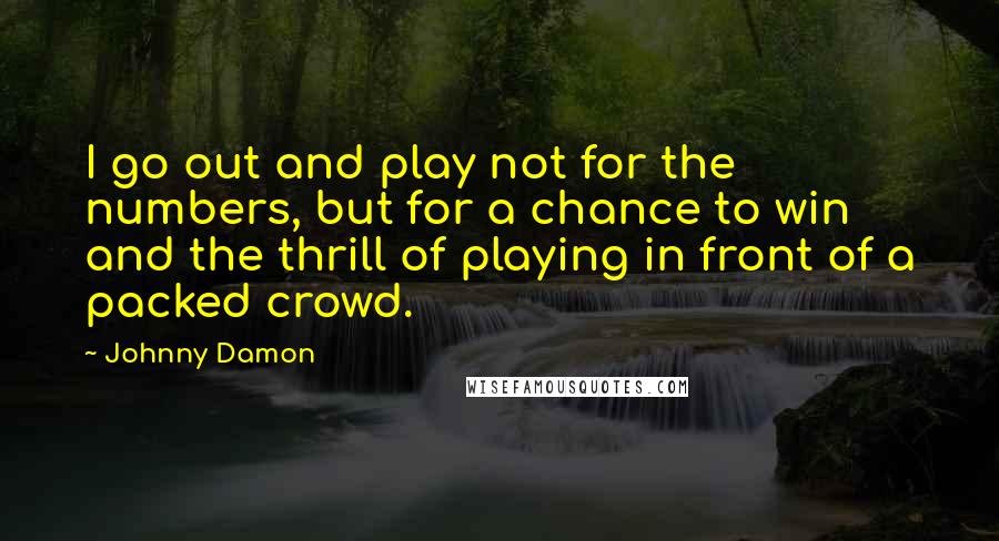Johnny Damon quotes: I go out and play not for the numbers, but for a chance to win and the thrill of playing in front of a packed crowd. Johnny Damon quotes: I go out and play not for the numbers, but for a chance to win and the thrill of playing in front of a packed crowd.