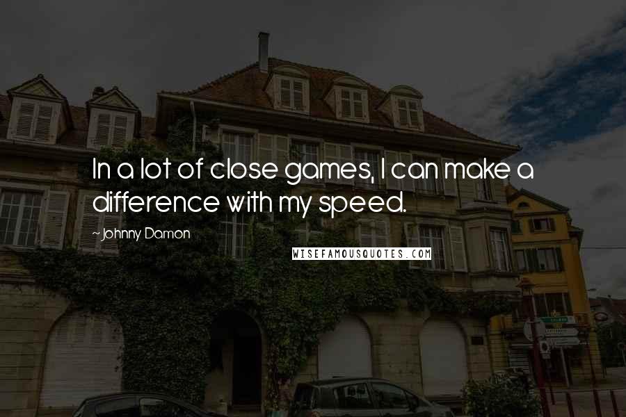 Johnny Damon quotes: In a lot of close games, I can make a difference with my speed.