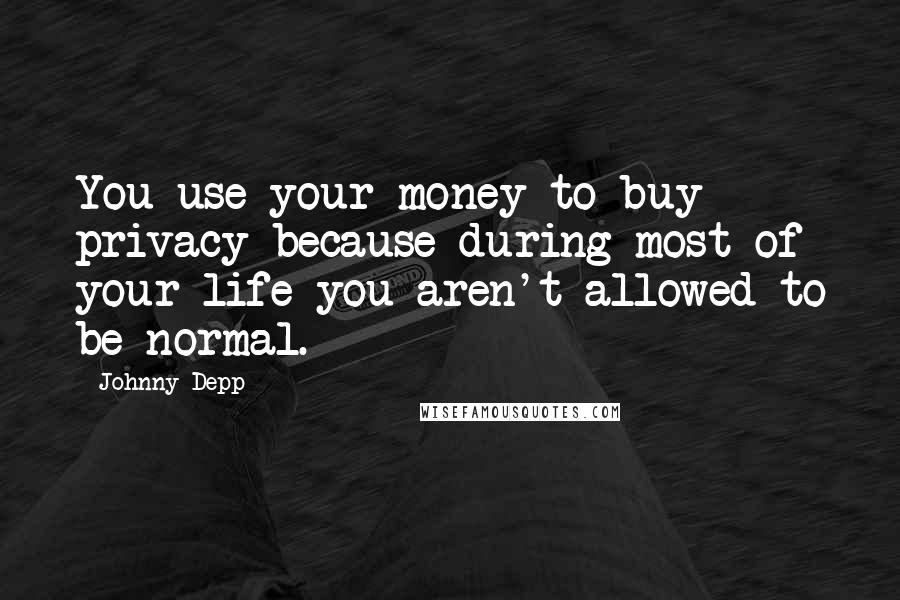 Johnny Depp quotes: You use your money to buy privacy because during most of your life you aren't allowed to be normal.