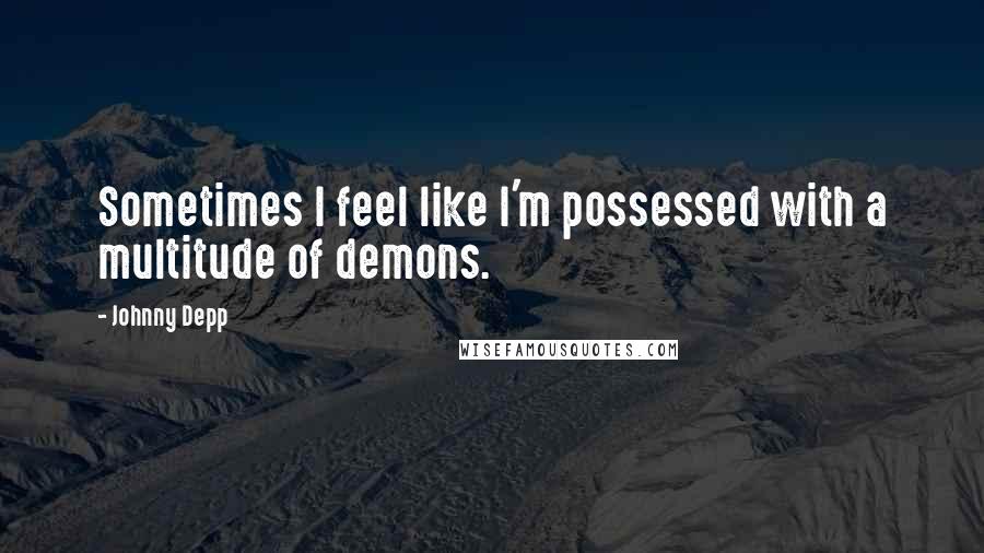 Johnny Depp quotes: Sometimes I feel like I'm possessed with a multitude of demons.