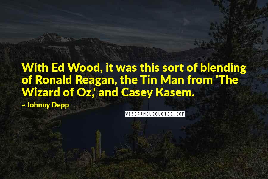 Johnny Depp quotes: With Ed Wood, it was this sort of blending of Ronald Reagan, the Tin Man from 'The Wizard of Oz,' and Casey Kasem.