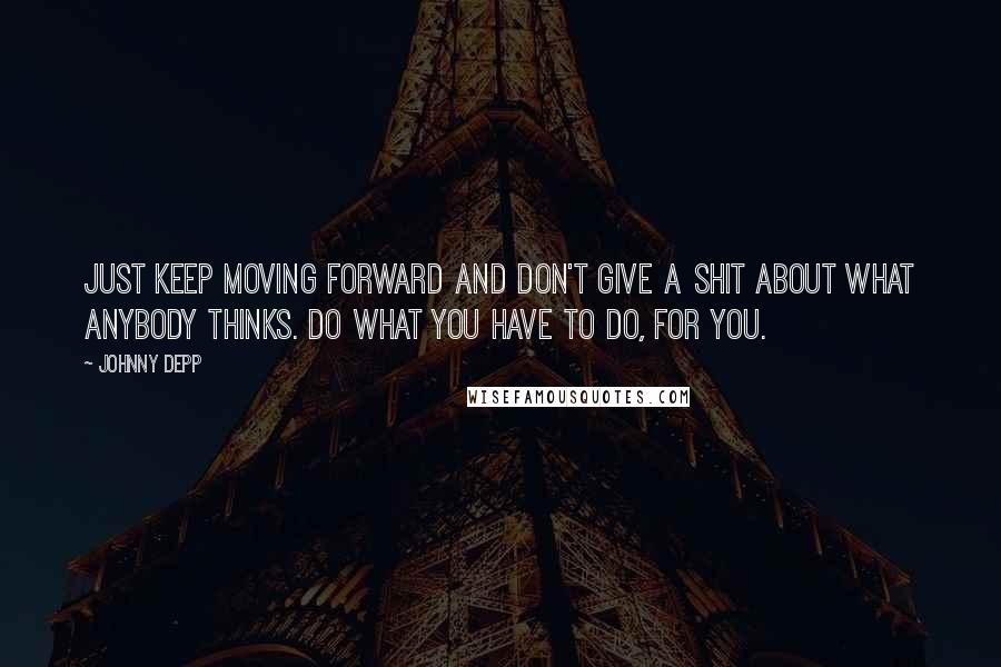 Johnny Depp quotes: Just keep moving forward and don't give a shit about what anybody thinks. Do what you have to do, for you.