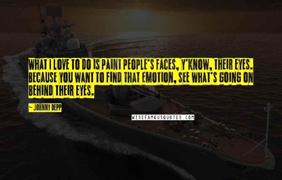 Johnny Depp quotes: What I love to do is paint people's faces, y'know, their eyes. Because you want to find that emotion, see what's going on behind their eyes.