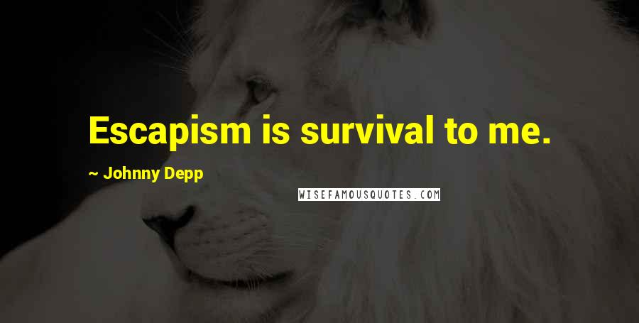 Johnny Depp quotes: Escapism is survival to me.