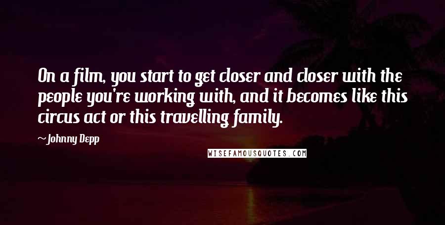 Johnny Depp quotes: On a film, you start to get closer and closer with the people you're working with, and it becomes like this circus act or this travelling family.